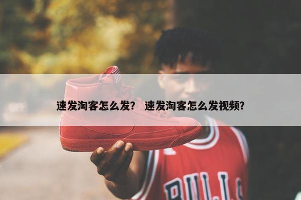 速发淘客怎么发？ 速发淘客怎么发视频？