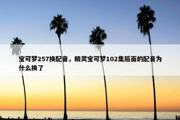 宝可梦257换配音，精灵宝可梦102集后面的配音为什么换了