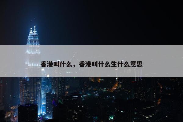 香港叫什么，香港叫什么生什么意思
