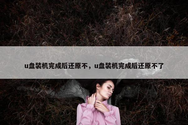 u盘装机完成后还原不，u盘装机完成后还原不了