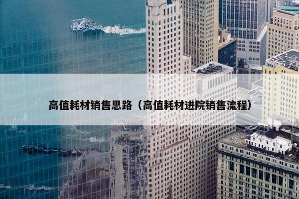 高值耗材销售思路（高值耗材进院销售流程）