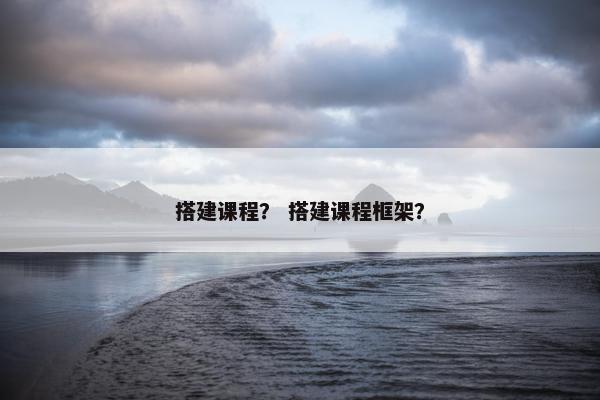 搭建课程？ 搭建课程框架？