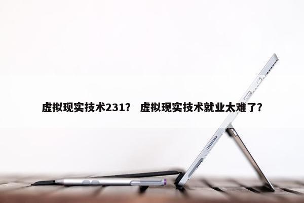 虚拟现实技术231？ 虚拟现实技术就业太难了？