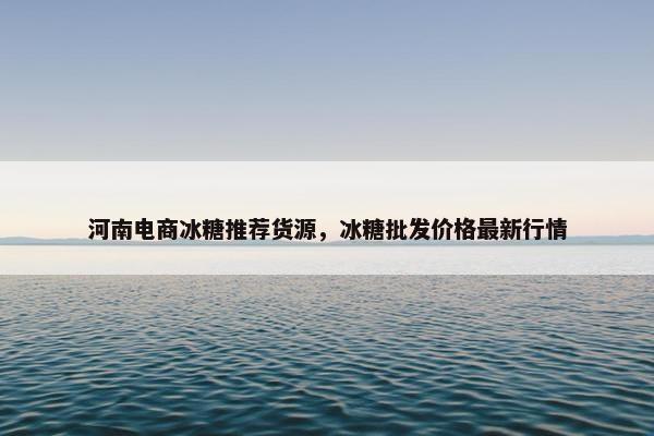 河南电商冰糖推荐货源，冰糖批发价格最新行情