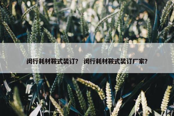 闵行耗材鞍式装订？ 闵行耗材鞍式装订厂家？