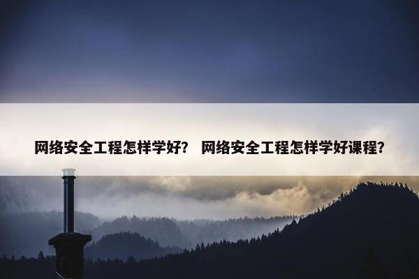 网络安全工程怎样学好？ 网络安全工程怎样学好课程？