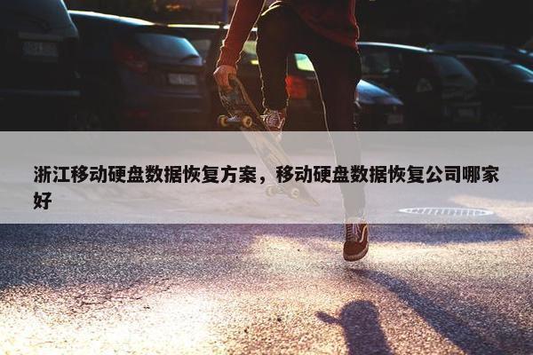 浙江移动硬盘数据恢复方案，移动硬盘数据恢复公司哪家好