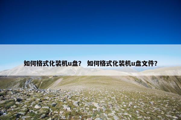 如何格式化装机u盘？ 如何格式化装机u盘文件？