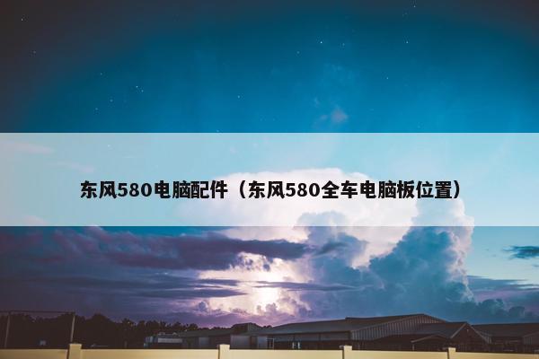 东风580电脑配件（东风580全车电脑板位置）