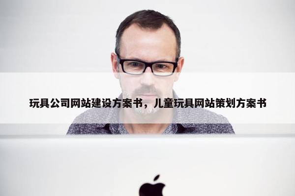 玩具公司网站建设方案书，儿童玩具网站策划方案书