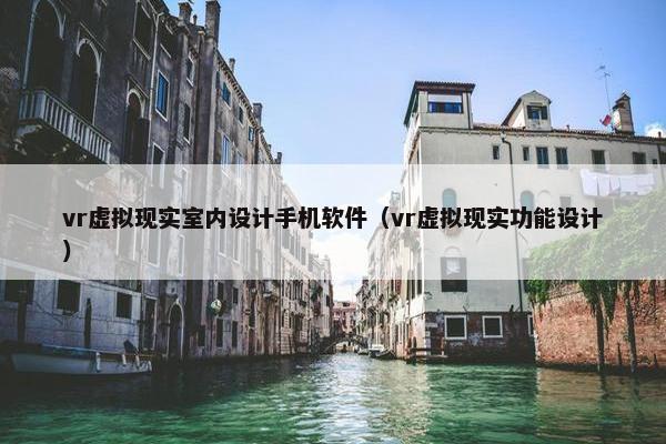 vr虚拟现实室内设计手机软件（vr虚拟现实功能设计）