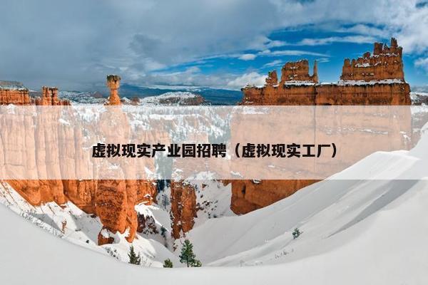 虚拟现实产业园招聘（虚拟现实工厂）