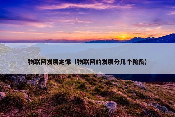 物联网发展定律（物联网的发展分几个阶段）