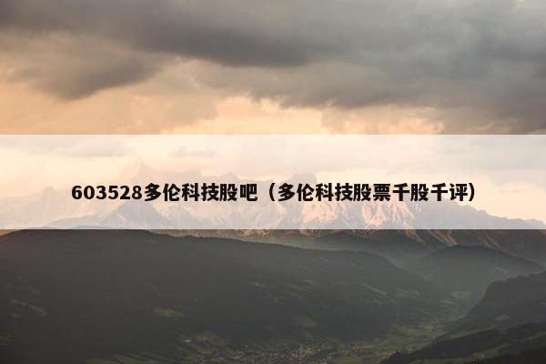 603528多伦科技股吧（多伦科技股票千股千评）