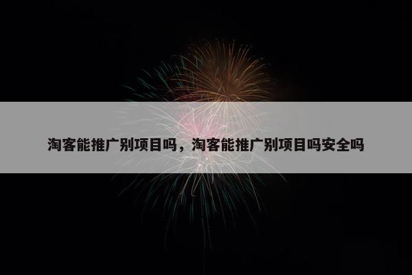 淘客能推广别项目吗，淘客能推广别项目吗安全吗