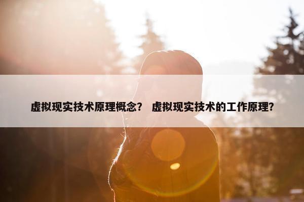 虚拟现实技术原理概念？ 虚拟现实技术的工作原理？