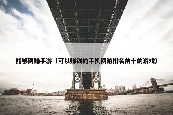 能够网赚手游（可以赚钱的手机网游排名前十的游戏）