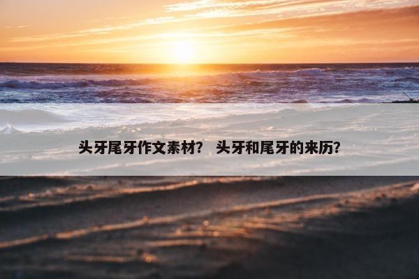 头牙尾牙作文素材？ 头牙和尾牙的来历？