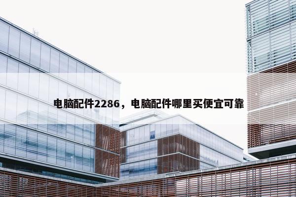 电脑配件2286，电脑配件哪里买便宜可靠