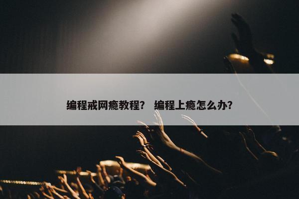编程戒网瘾教程？ 编程上瘾怎么办？