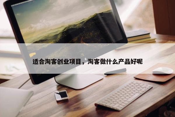 适合淘客创业项目，淘客做什么产品好呢