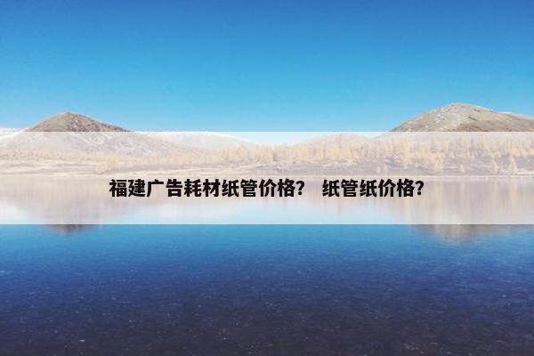 福建广告耗材纸管价格？ 纸管纸价格？