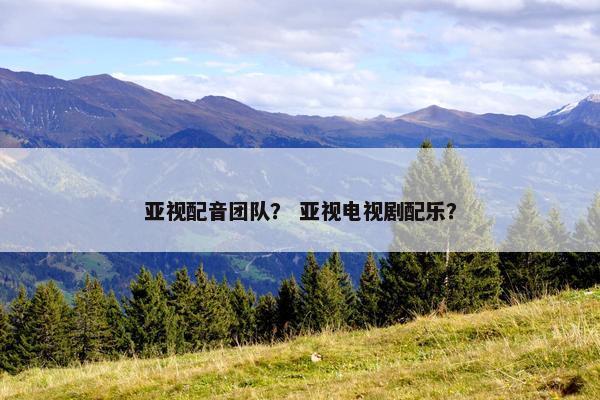 亚视配音团队？ 亚视电视剧配乐？