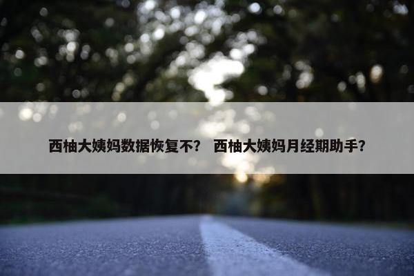 西柚大姨妈数据恢复不？ 西柚大姨妈月经期助手？