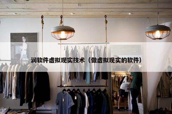 润软件虚拟现实技术（做虚拟现实的软件）