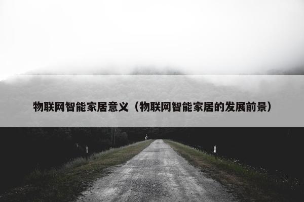 物联网智能家居意义（物联网智能家居的发展前景）