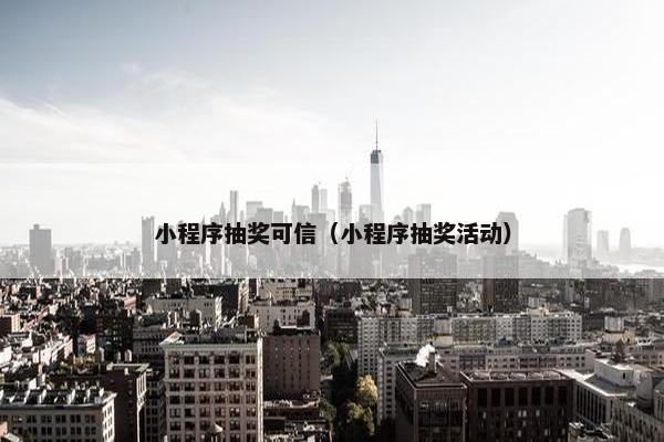 小程序抽奖可信（小程序抽奖活动）