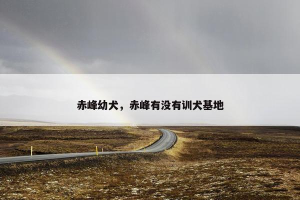 赤峰幼犬，赤峰有没有训犬基地