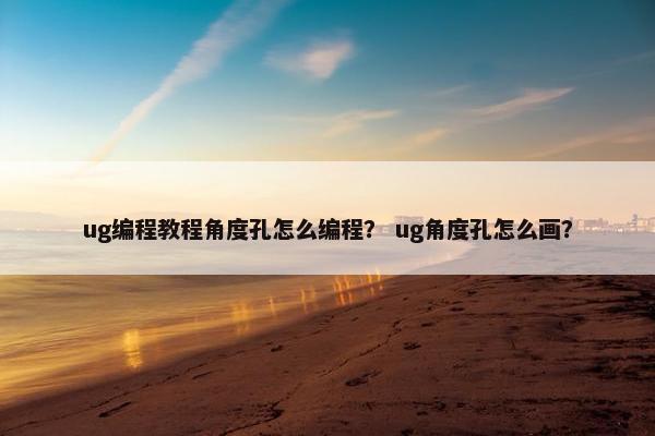 ug编程教程角度孔怎么编程？ ug角度孔怎么画？