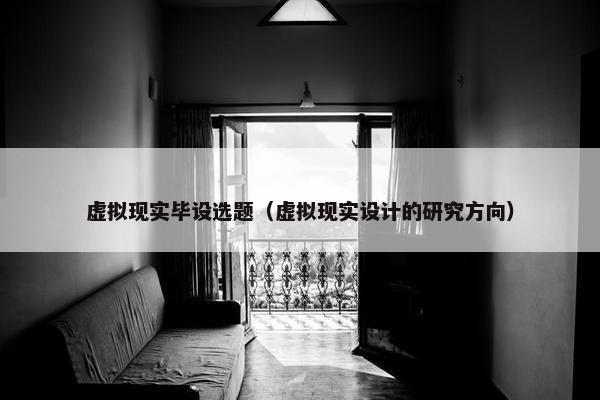 虚拟现实毕设选题（虚拟现实设计的研究方向）