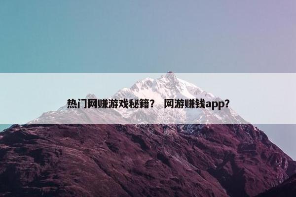 热门网赚游戏秘籍？ 网游赚钱app？