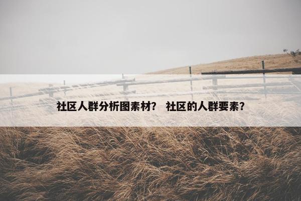 社区人群分析图素材？ 社区的人群要素？