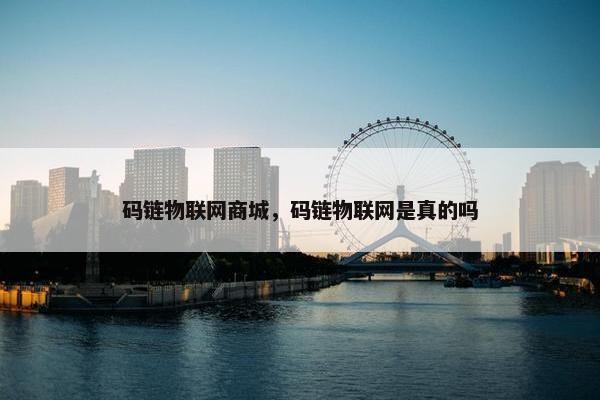 码链物联网商城，码链物联网是真的吗