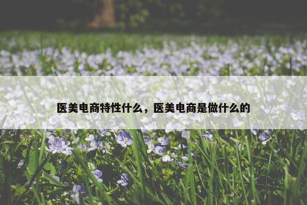医美电商特性什么，医美电商是做什么的