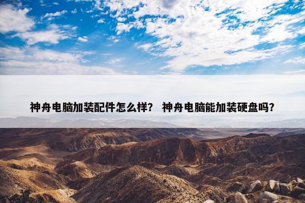 神舟电脑加装配件怎么样？ 神舟电脑能加装硬盘吗？