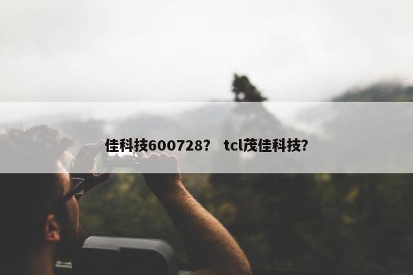 佳科技600728？ tcl茂佳科技？