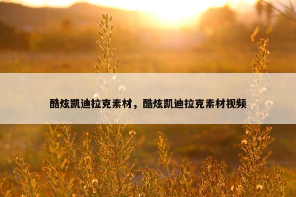 酷炫凯迪拉克素材，酷炫凯迪拉克素材视频