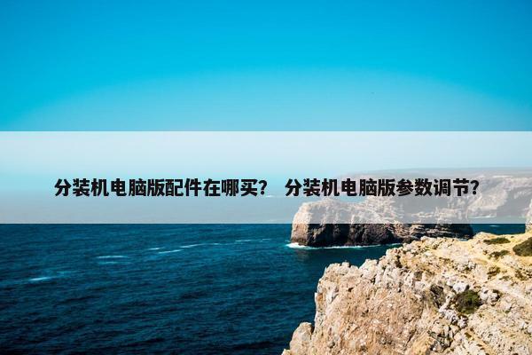 分装机电脑版配件在哪买？ 分装机电脑版参数调节？