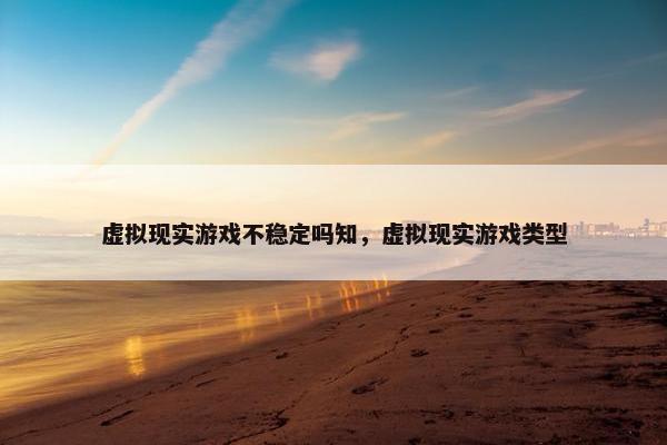 虚拟现实游戏不稳定吗知，虚拟现实游戏类型