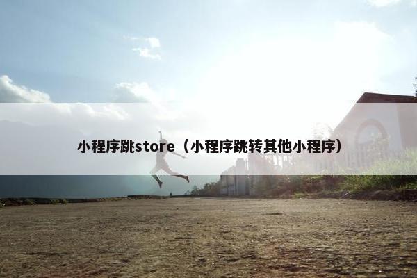 小程序跳store（小程序跳转其他小程序）