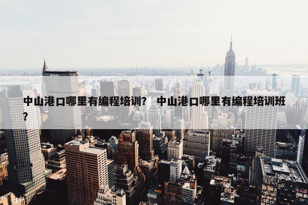 中山港口哪里有编程培训？ 中山港口哪里有编程培训班？