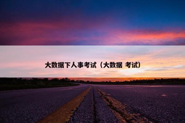 大数据下人事考试（大数据 考试）