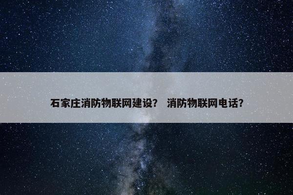 石家庄消防物联网建设？ 消防物联网电话？