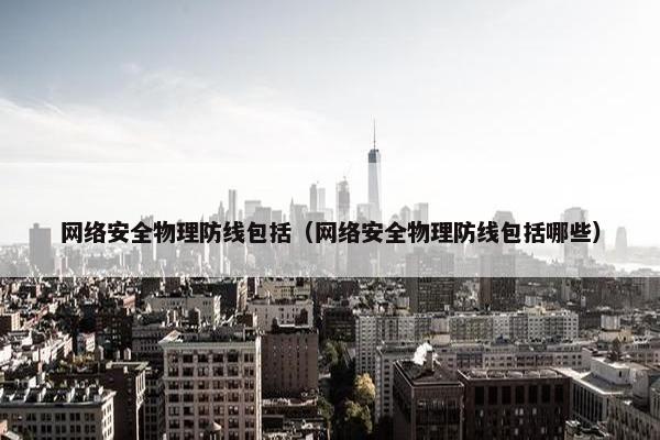 网络安全物理防线包括（网络安全物理防线包括哪些）
