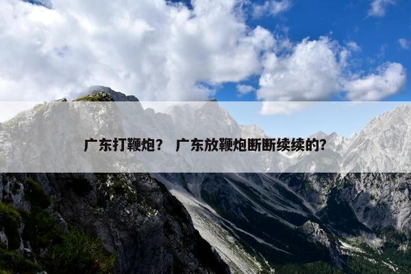 广东打鞭炮？ 广东放鞭炮断断续续的？