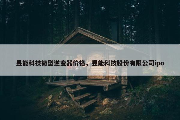 昱能科技微型逆变器价格，昱能科技股份有限公司ipo